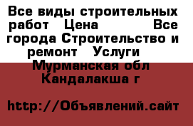 Все виды строительных работ › Цена ­ 1 000 - Все города Строительство и ремонт » Услуги   . Мурманская обл.,Кандалакша г.
